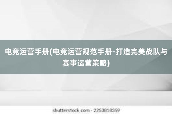 电竞运营手册(电竞运营规范手册-打造完美战队与赛事运营策略)