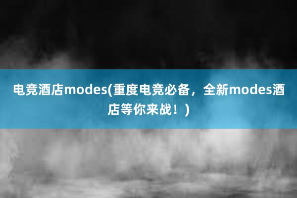 电竞酒店modes(重度电竞必备，全新modes酒店等你来战！)