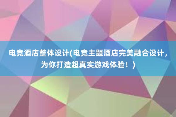 电竞酒店整体设计(电竞主题酒店完美融合设计，为你打造超真实游戏体验！)