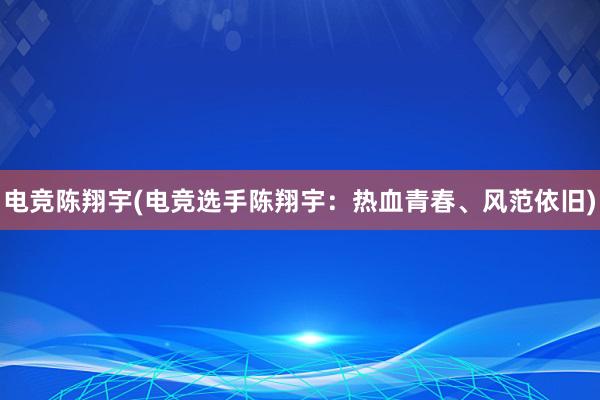 电竞陈翔宇(电竞选手陈翔宇：热血青春、风范依旧)