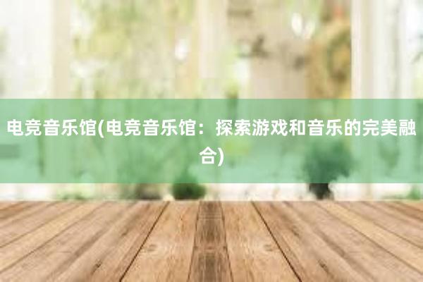 电竞音乐馆(电竞音乐馆：探索游戏和音乐的完美融合)