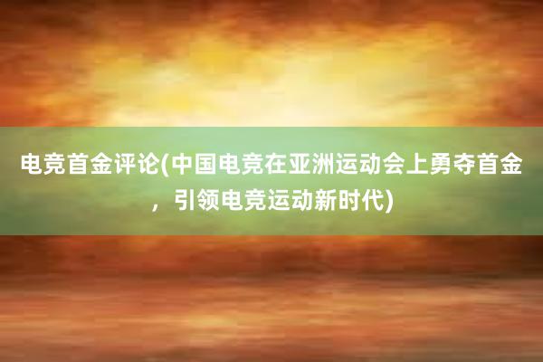 电竞首金评论(中国电竞在亚洲运动会上勇夺首金，引领电竞运动新时代)