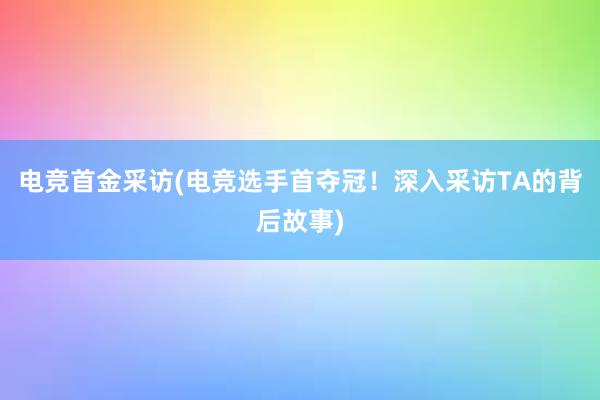 电竞首金采访(电竞选手首夺冠！深入采访TA的背后故事)