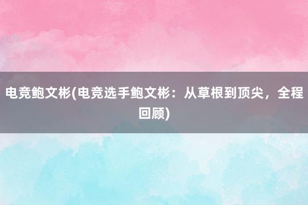 电竞鲍文彬(电竞选手鲍文彬：从草根到顶尖，全程回顾)