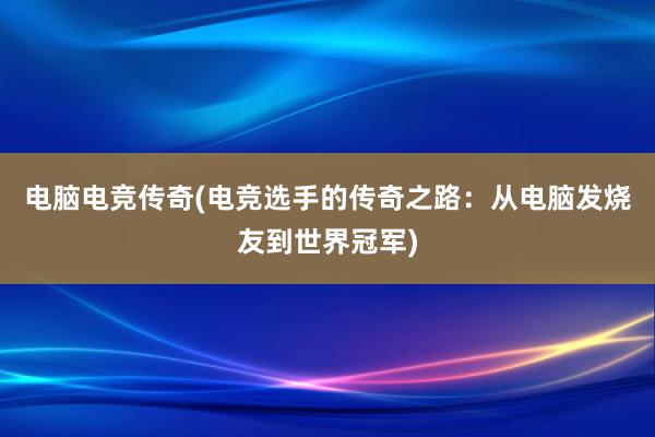 电脑电竞传奇(电竞选手的传奇之路：从电脑发烧友到世界冠军)