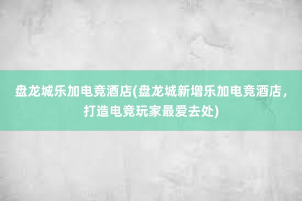 盘龙城乐加电竞酒店(盘龙城新增乐加电竞酒店，打造电竞玩家最爱去处)