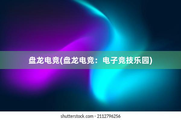 盘龙电竞(盘龙电竞：电子竞技乐园)