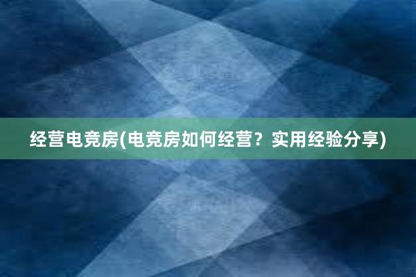 经营电竞房(电竞房如何经营？实用经验分享)