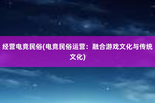 经营电竞民俗(电竞民俗运营：融合游戏文化与传统文化)