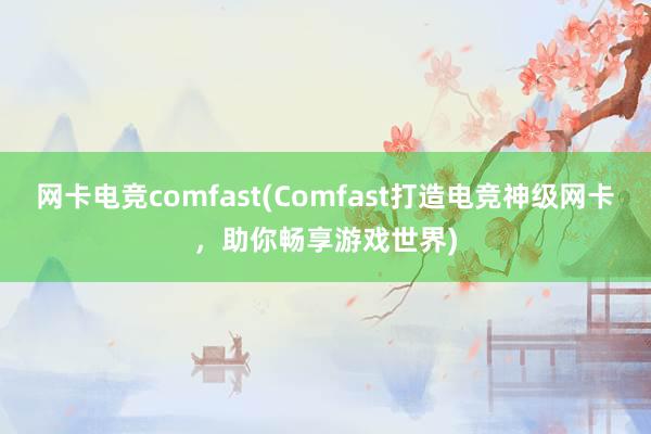 网卡电竞comfast(Comfast打造电竞神级网卡，助你畅享游戏世界)