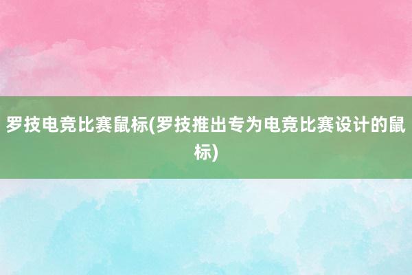 罗技电竞比赛鼠标(罗技推出专为电竞比赛设计的鼠标)