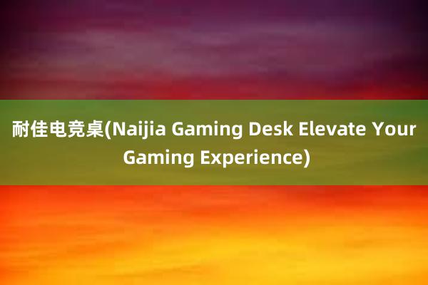 耐佳电竞桌(Naijia Gaming Desk Elevate Your Gaming Experience)