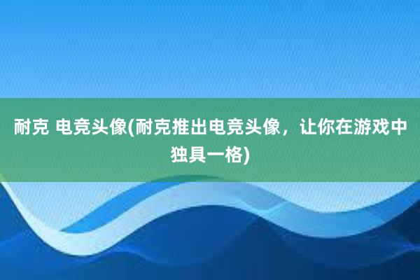 耐克 电竞头像(耐克推出电竞头像，让你在游戏中独具一格)