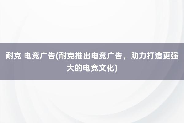 耐克 电竞广告(耐克推出电竞广告，助力打造更强大的电竞文化)