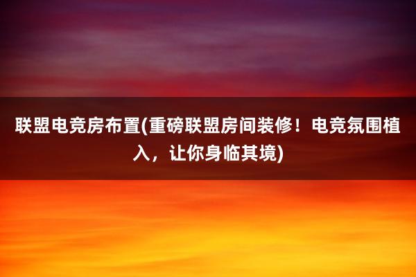 联盟电竞房布置(重磅联盟房间装修！电竞氛围植入，让你身临其境)