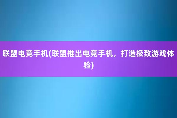 联盟电竞手机(联盟推出电竞手机，打造极致游戏体验)