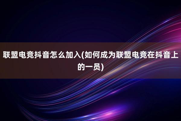 联盟电竞抖音怎么加入(如何成为联盟电竞在抖音上的一员)