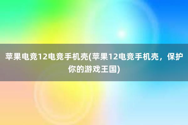 苹果电竞12电竞手机壳(苹果12电竞手机壳，保护你的游戏王国)