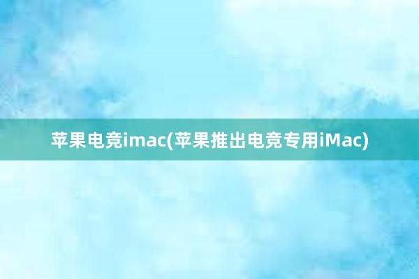 苹果电竞imac(苹果推出电竞专用iMac)