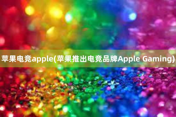 苹果电竞apple(苹果推出电竞品牌Apple Gaming)