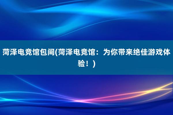 菏泽电竞馆包间(菏泽电竞馆：为你带来绝佳游戏体验！)