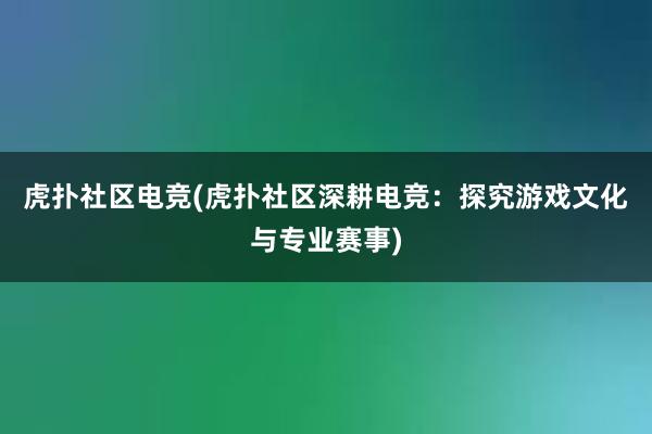 虎扑社区电竞(虎扑社区深耕电竞：探究游戏文化与专业赛事)