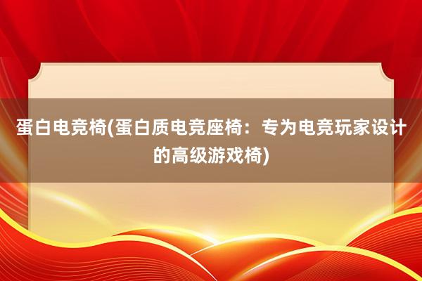 蛋白电竞椅(蛋白质电竞座椅：专为电竞玩家设计的高级游戏椅)