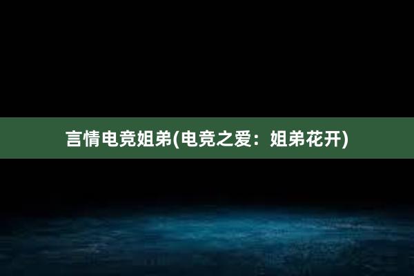 言情电竞姐弟(电竞之爱：姐弟花开)