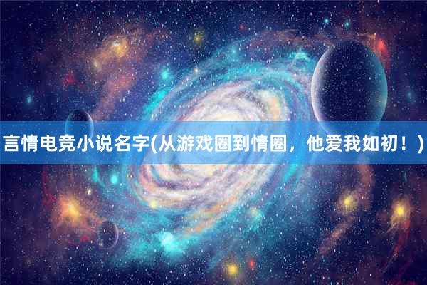 言情电竞小说名字(从游戏圈到情圈，他爱我如初！)