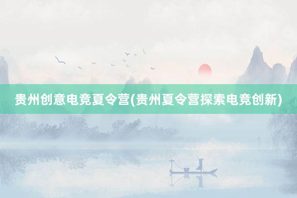 贵州创意电竞夏令营(贵州夏令营探索电竞创新)