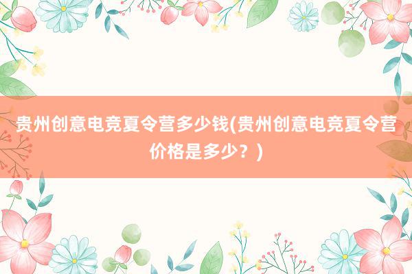 贵州创意电竞夏令营多少钱(贵州创意电竞夏令营价格是多少？)