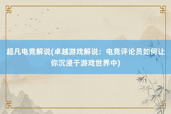 超凡电竞解说(卓越游戏解说：电竞评论员如何让你沉浸于游戏世界中)