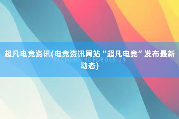 超凡电竞资讯(电竞资讯网站“超凡电竞”发布最新动态)