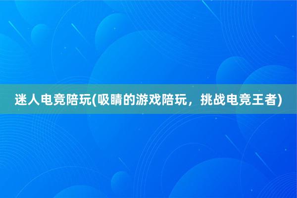 迷人电竞陪玩(吸睛的游戏陪玩，挑战电竞王者)