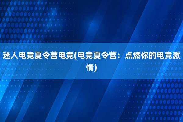 迷人电竞夏令营电竞(电竞夏令营：点燃你的电竞激情)