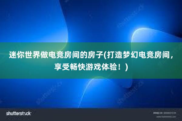 迷你世界做电竞房间的房子(打造梦幻电竞房间，享受畅快游戏体验！)