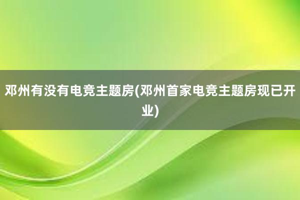 邓州有没有电竞主题房(邓州首家电竞主题房现已开业)