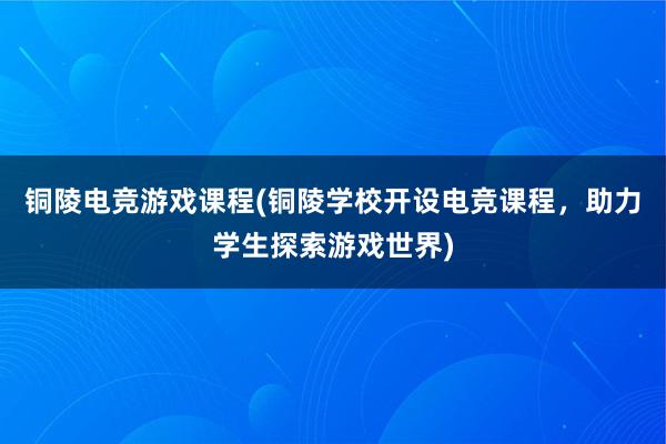 铜陵电竞游戏课程(铜陵学校开设电竞课程，助力学生探索游戏世界)