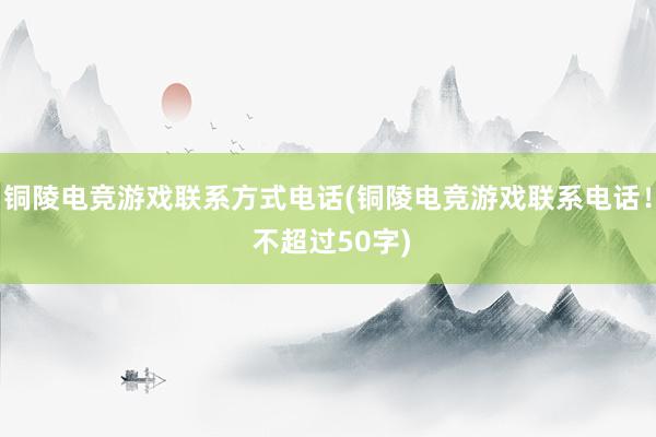 铜陵电竞游戏联系方式电话(铜陵电竞游戏联系电话！ 不超过50字)