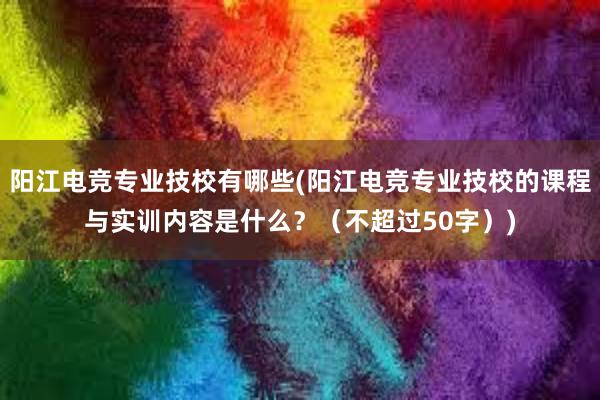 阳江电竞专业技校有哪些(阳江电竞专业技校的课程与实训内容是什么？（不超过50字）)