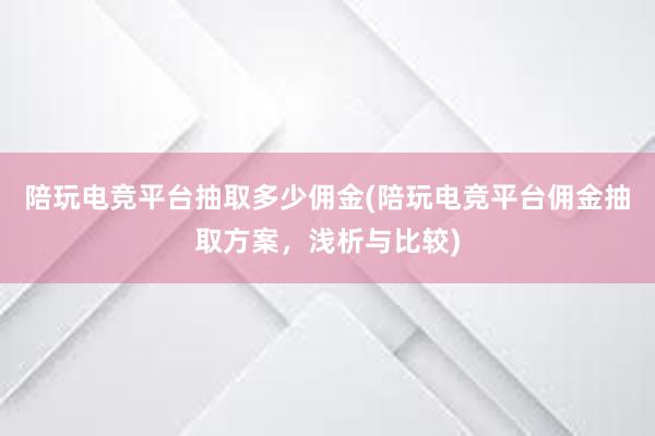 陪玩电竞平台抽取多少佣金(陪玩电竞平台佣金抽取方案，浅析与比较)