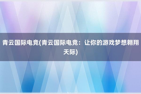 青云国际电竞(青云国际电竞：让你的游戏梦想翱翔天际)