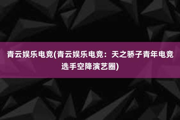 青云娱乐电竞(青云娱乐电竞：天之骄子青年电竞选手空降演艺圈)