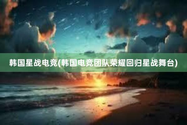 韩国星战电竞(韩国电竞团队荣耀回归星战舞台)