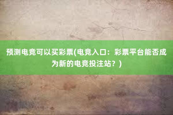 预测电竞可以买彩票(电竞入口：彩票平台能否成为新的电竞投注站？)