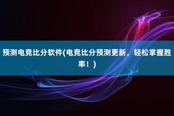 预测电竞比分软件(电竞比分预测更新，轻松掌握胜率！)