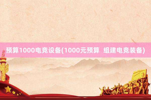 预算1000电竞设备(1000元预算  组建电竞装备)