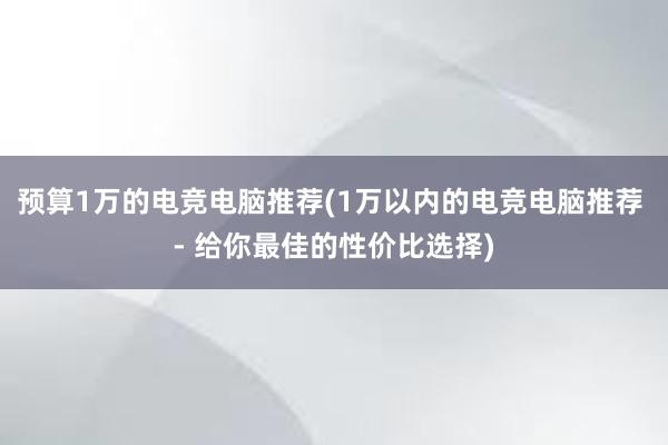 预算1万的电竞电脑推荐(1万以内的电竞电脑推荐 - 给你最佳的性价比选择)