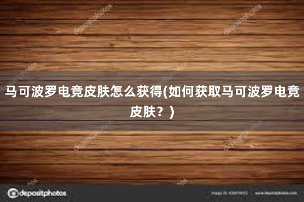 马可波罗电竞皮肤怎么获得(如何获取马可波罗电竞皮肤？)