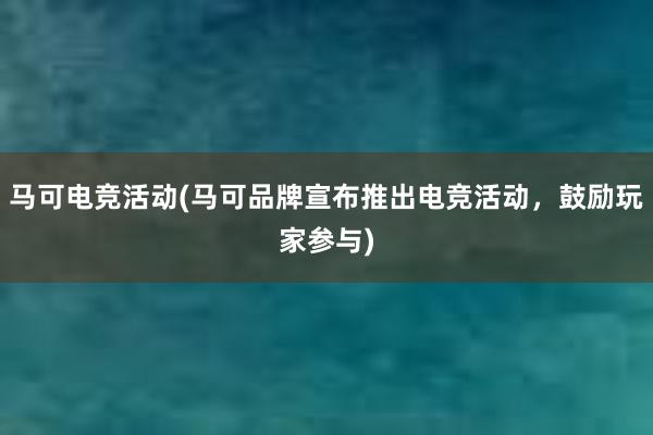 马可电竞活动(马可品牌宣布推出电竞活动，鼓励玩家参与)